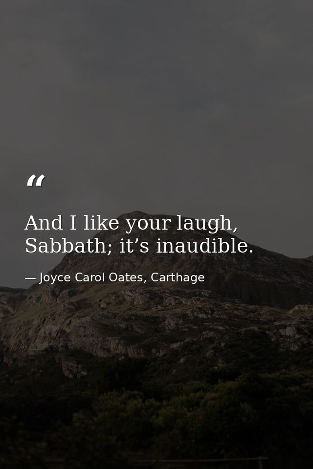 And I like your laugh, Sabbath; it’s inaudible. — Joyce Carol Oates, Carthage