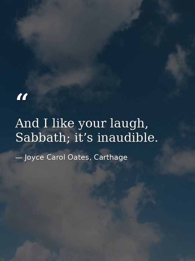 And I like your laugh, Sabbath; it’s inaudible. — Joyce Carol Oates, Carthage