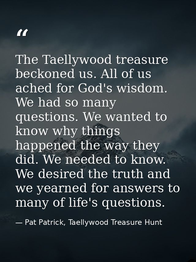 The Taellywood treasure beckoned us. All of us ached for God's wisdom. We had so many questions. We wanted to know why t — Pat Patrick, Taellywood Treasure Hunt