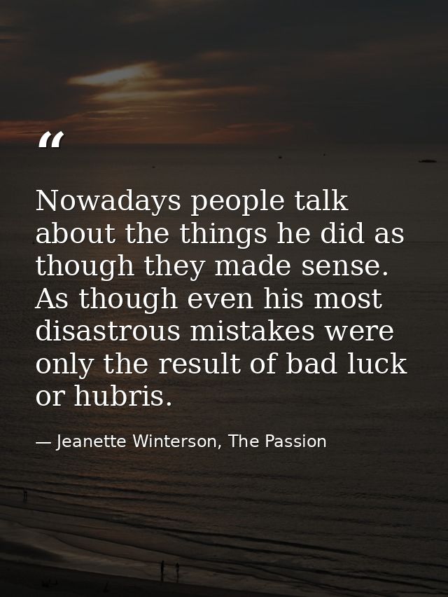 Nowadays people talk about the things he did as though they made sense. As though even his most disastrous mistakes were — Jeanette Winterson, The Passion