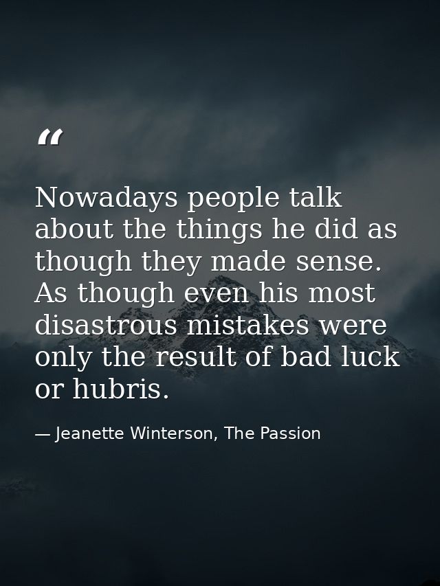 Nowadays people talk about the things he did as though they made sense. As though even his most disastrous mistakes were — Jeanette Winterson, The Passion