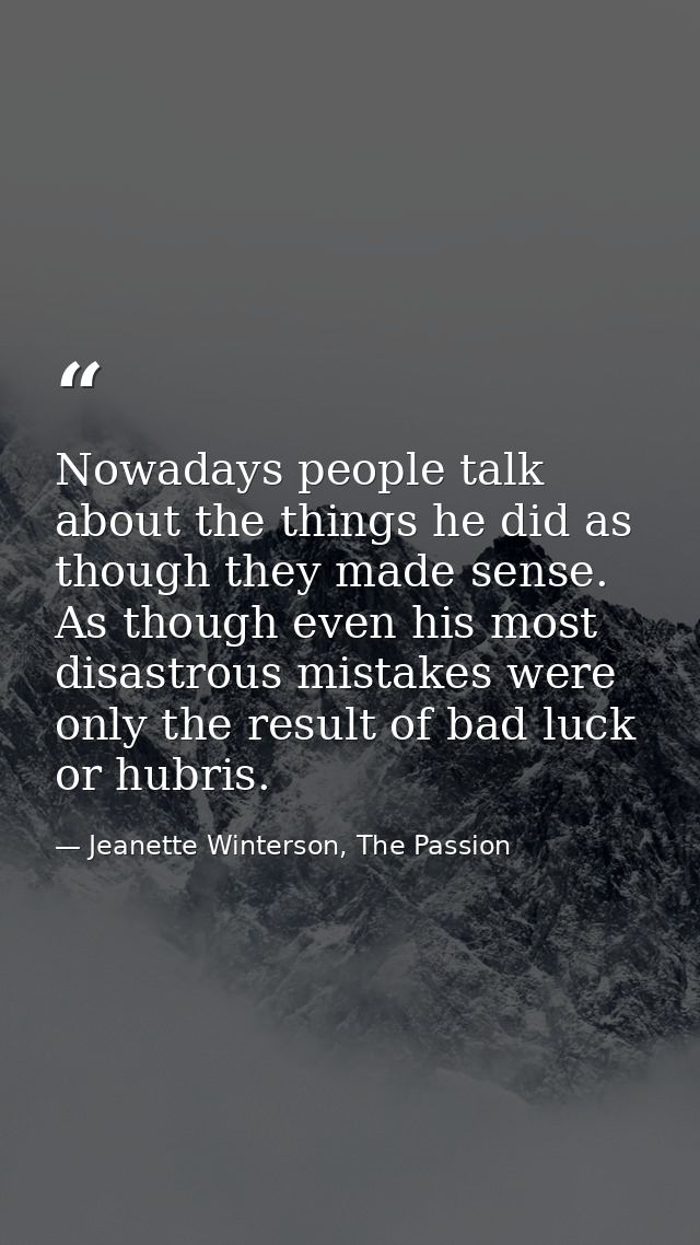 Nowadays people talk about the things he did as though they made sense. As though even his most disastrous mistakes were — Jeanette Winterson, The Passion
