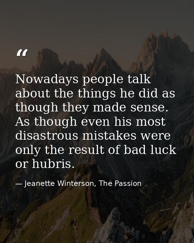 Nowadays people talk about the things he did as though they made sense. As though even his most disastrous mistakes were — Jeanette Winterson, The Passion