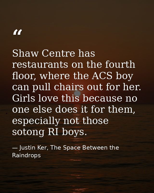 Shaw Centre has restaurants on the fourth floor, where the ACS boy can pull chairs out for her. Girls love this because  — Justin Ker, The Space Between the Raindrops