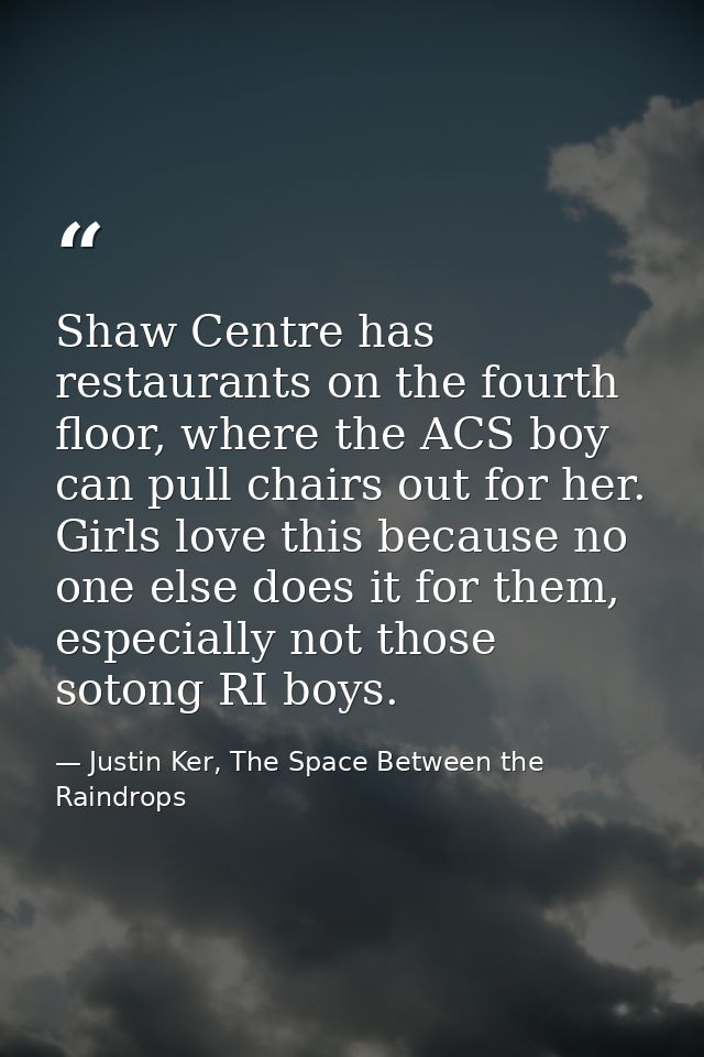 Shaw Centre has restaurants on the fourth floor, where the ACS boy can pull chairs out for her. Girls love this because  — Justin Ker, The Space Between the Raindrops