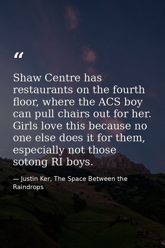 Shaw Centre has restaurants on the fourth floor, where the ACS boy can pull chairs out for her. Girls love this because  — Justin Ker, The Space Between the Raindrops