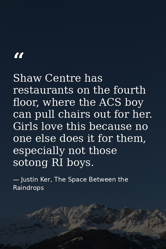 Shaw Centre has restaurants on the fourth floor, where the ACS boy can pull chairs out for her. Girls love this because  — Justin Ker, The Space Between the Raindrops