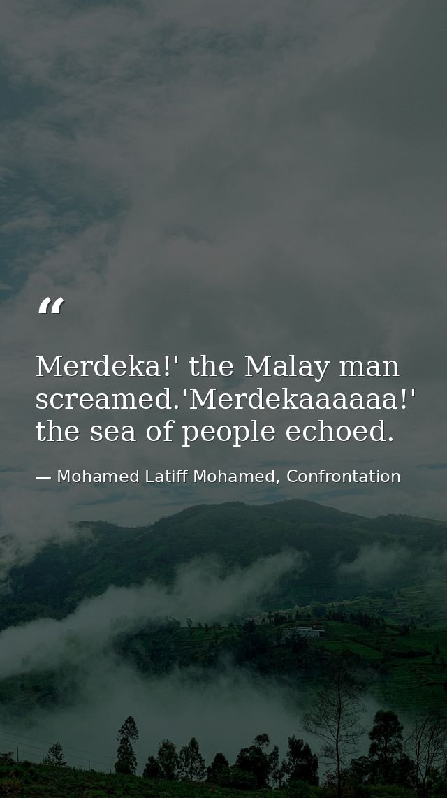 Merdeka!' the Malay man screamed.'Merdekaaaaaa!' the sea of people echoed. — Mohamed Latiff Mohamed, Confrontation