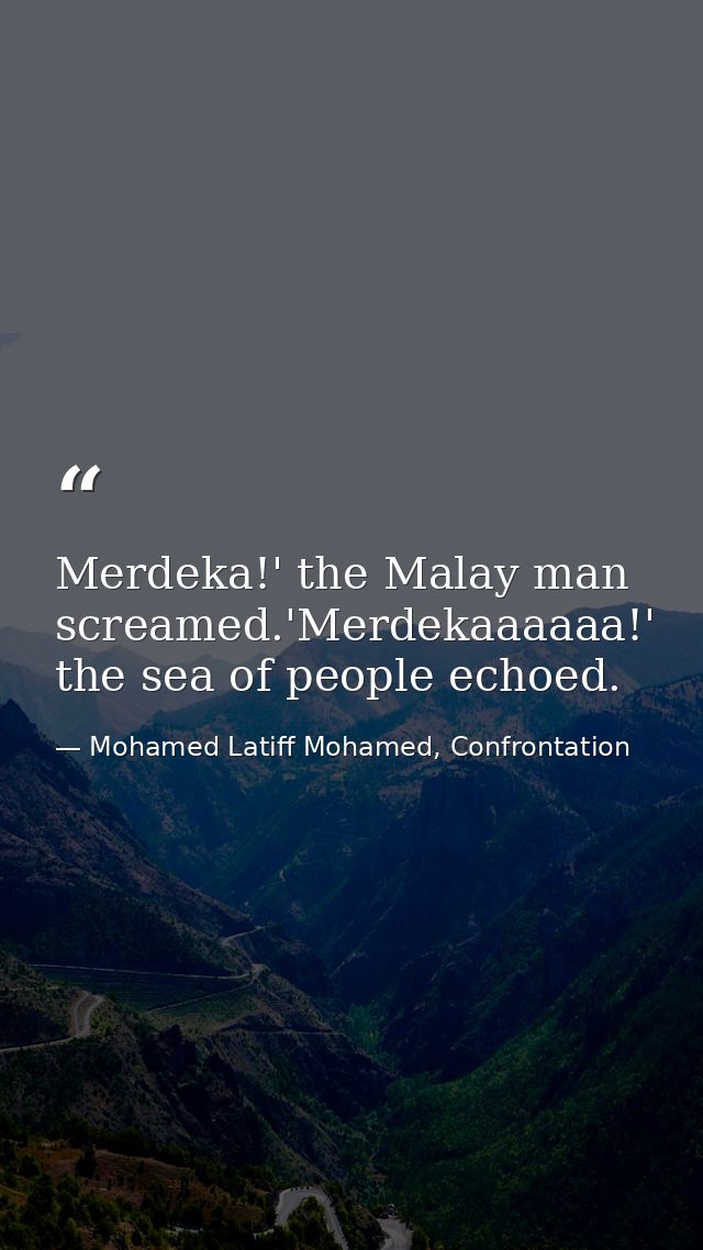 Merdeka!' the Malay man screamed.'Merdekaaaaaa!' the sea of people echoed. — Mohamed Latiff Mohamed, Confrontation