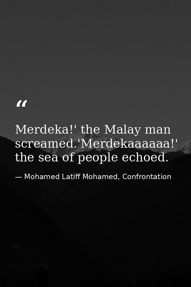 Merdeka!' the Malay man screamed.'Merdekaaaaaa!' the sea of people echoed. — Mohamed Latiff Mohamed, Confrontation