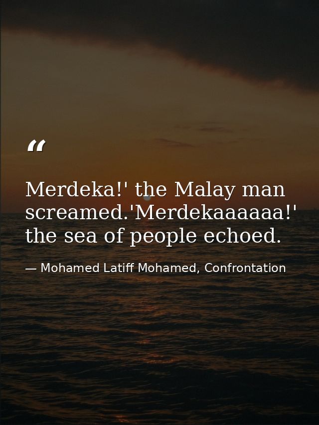 Merdeka!' the Malay man screamed.'Merdekaaaaaa!' the sea of people echoed. — Mohamed Latiff Mohamed, Confrontation