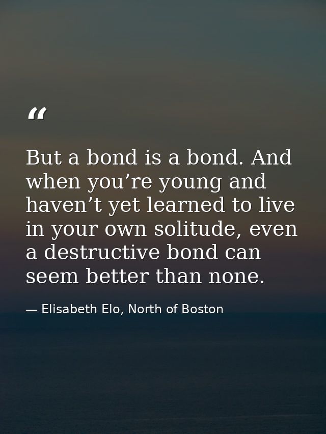 But a bond is a bond. And when you’re young and haven’t yet learned to live in your own solitude, even a destructive bon — Elisabeth Elo, North of Boston
