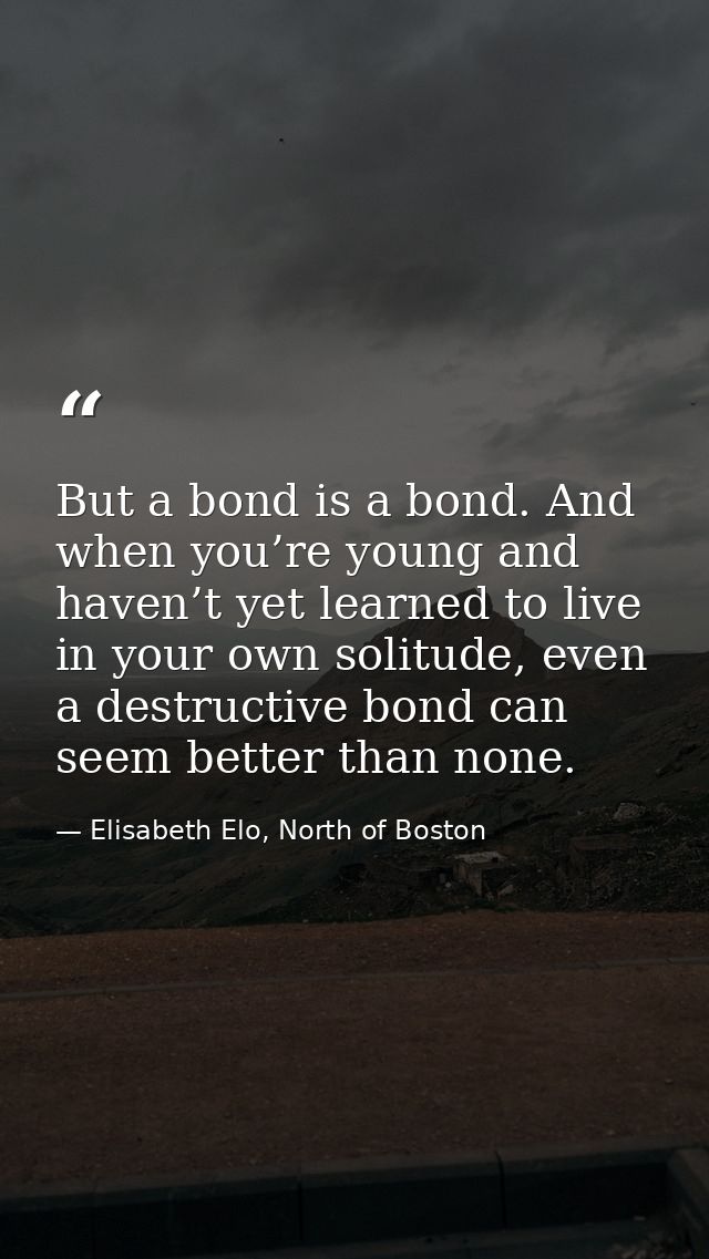 But a bond is a bond. And when you’re young and haven’t yet learned to live in your own solitude, even a destructive bon — Elisabeth Elo, North of Boston