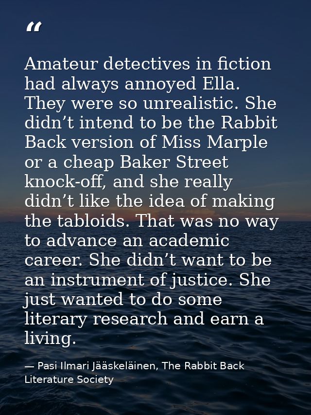 Amateur detectives in fiction had always annoyed Ella. They were so unrealistic. She didn’t intend to be the Rabbit Back — Pasi Ilmari Jääskeläinen, The Rabbit Back Literature Society