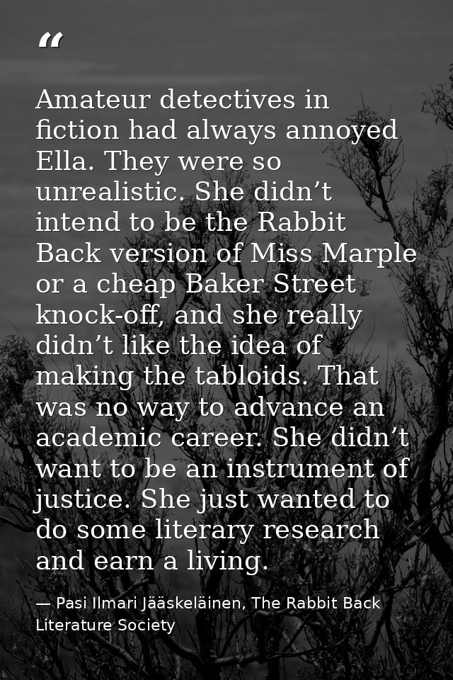 Amateur detectives in fiction had always annoyed Ella. They were so unrealistic. She didn’t intend to be the Rabbit Back — Pasi Ilmari Jääskeläinen, The Rabbit Back Literature Society