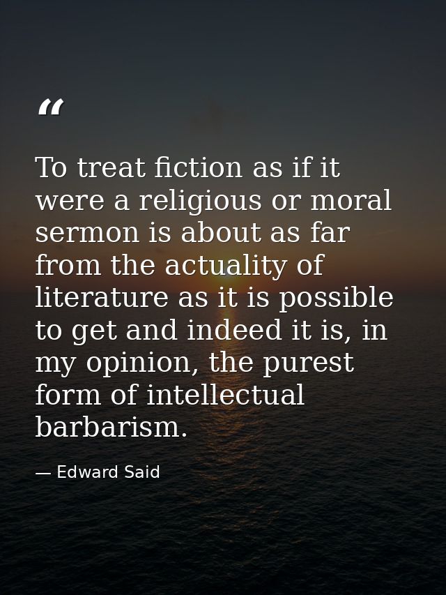 To treat fiction as if it were a religious or moral sermon is about as far from the actuality of literature as it is pos — Edward Said