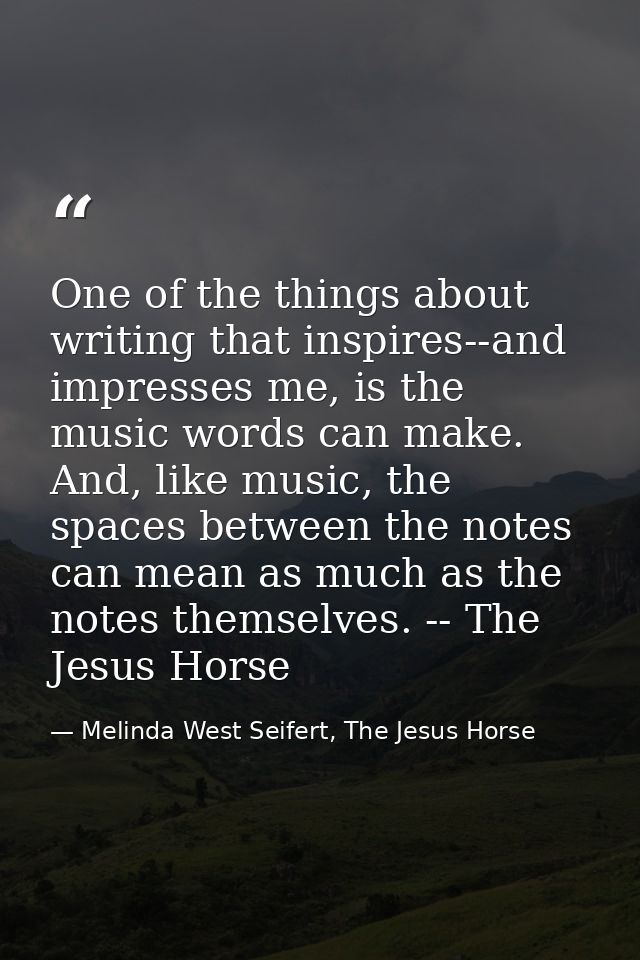 One of the things about writing that inspires--and impresses me, is the music words can make. And, like music, the space — Melinda West Seifert, The Jesus Horse