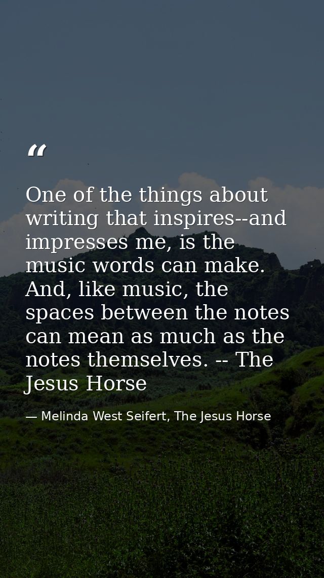 One of the things about writing that inspires--and impresses me, is the music words can make. And, like music, the space — Melinda West Seifert, The Jesus Horse