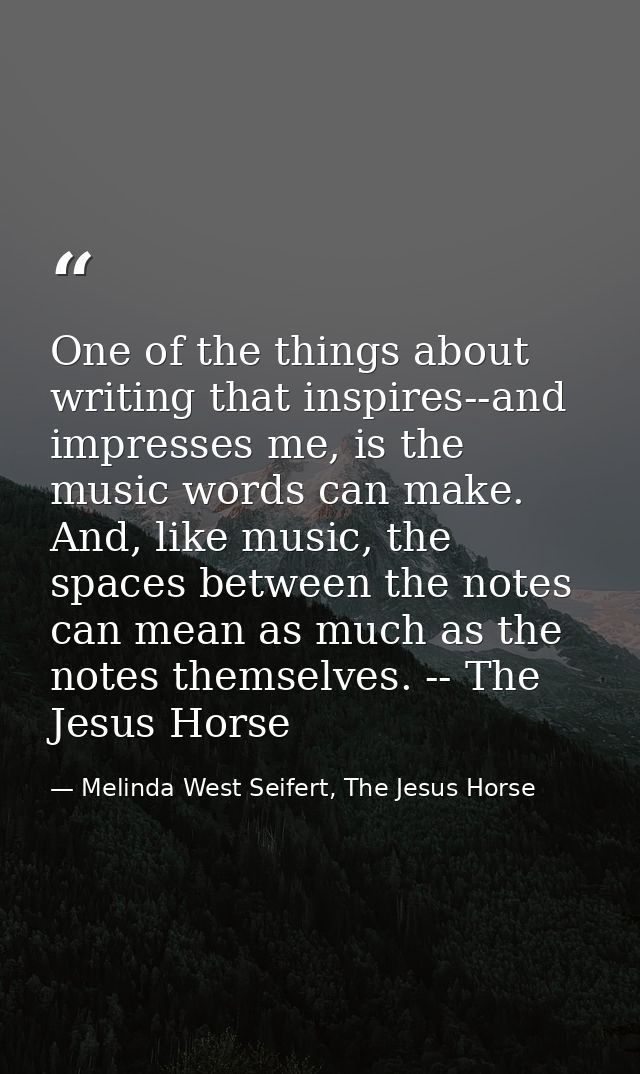 One of the things about writing that inspires--and impresses me, is the music words can make. And, like music, the space — Melinda West Seifert, The Jesus Horse