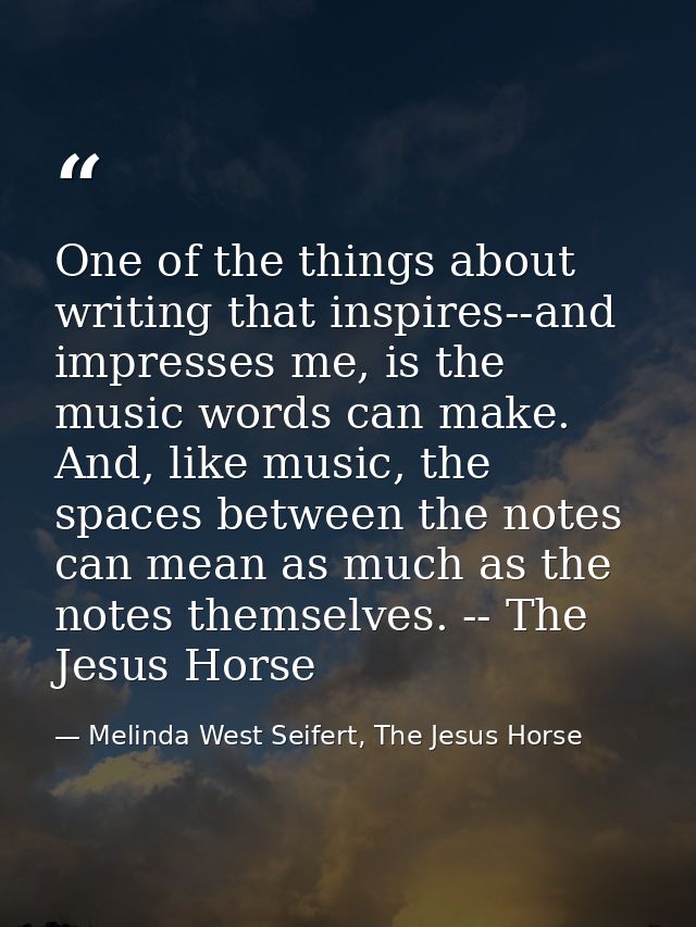 One of the things about writing that inspires--and impresses me, is the music words can make. And, like music, the space — Melinda West Seifert, The Jesus Horse