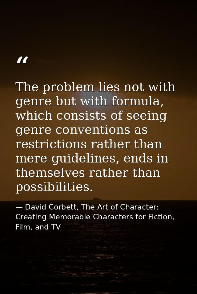 The problem lies not with genre but with formula, which consists of seeing genre conventions as restrictions rather than — David Corbett, The Art of Character: Creating Memorable Characters for Fiction, Film, and TV