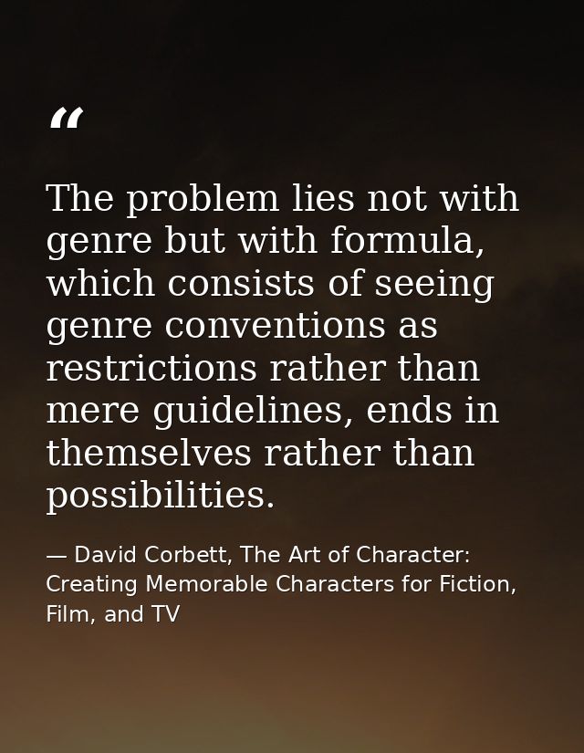 The problem lies not with genre but with formula, which consists of seeing genre conventions as restrictions rather than — David Corbett, The Art of Character: Creating Memorable Characters for Fiction, Film, and TV