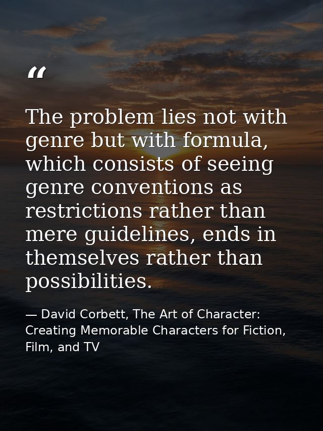 The problem lies not with genre but with formula, which consists of seeing genre conventions as restrictions rather than — David Corbett, The Art of Character: Creating Memorable Characters for Fiction, Film, and TV