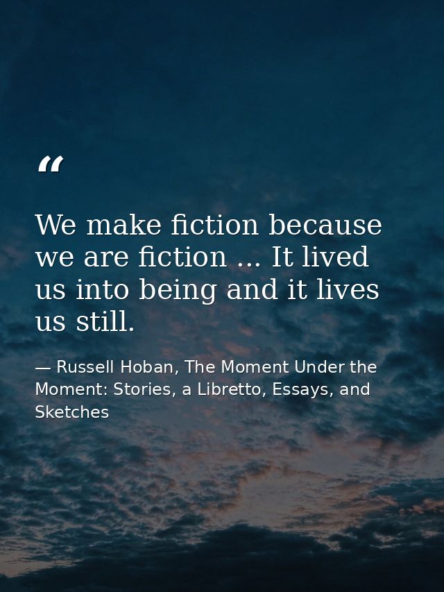 We make fiction because we are fiction ... It lived us into being and it lives us still. — Russell Hoban, The Moment Under the Moment: Stories, a Libretto, Essays, and Sketches