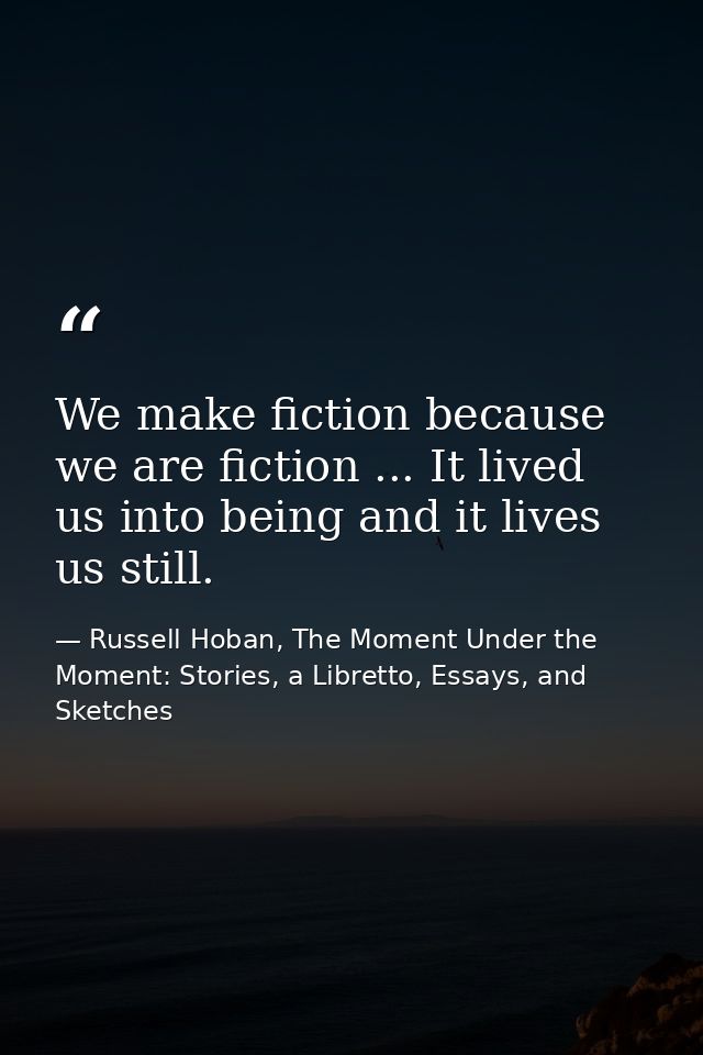 We make fiction because we are fiction ... It lived us into being and it lives us still. — Russell Hoban, The Moment Under the Moment: Stories, a Libretto, Essays, and Sketches