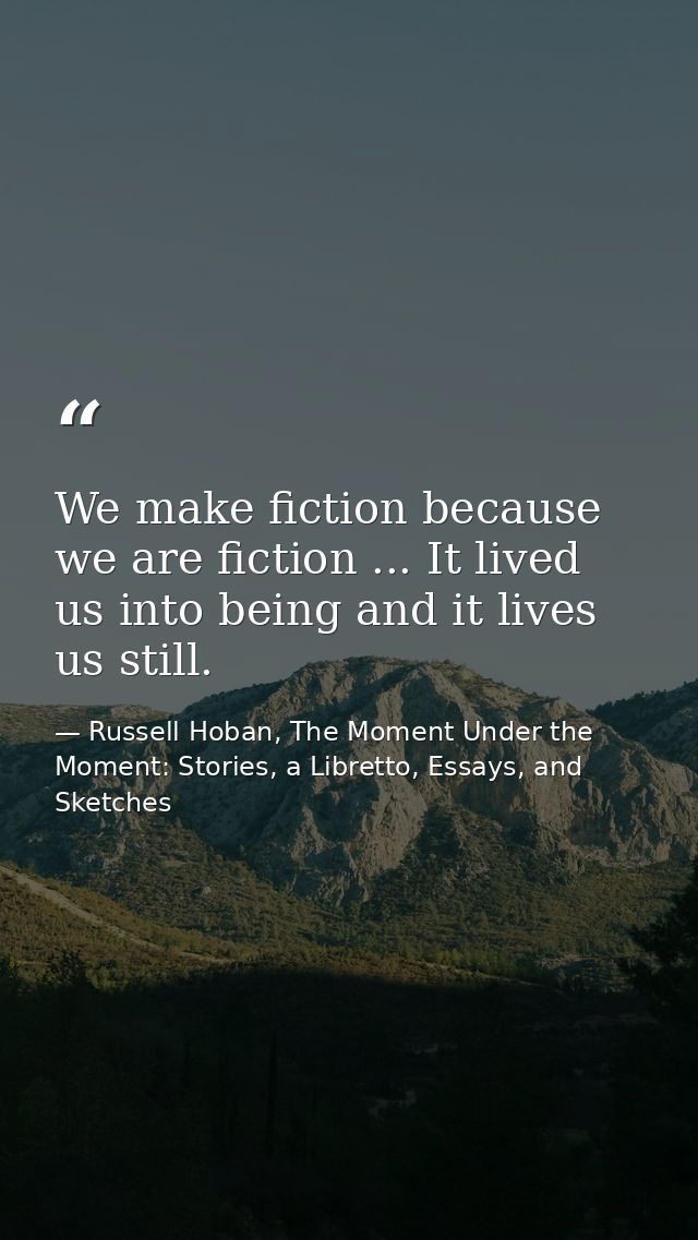 We make fiction because we are fiction ... It lived us into being and it lives us still. — Russell Hoban, The Moment Under the Moment: Stories, a Libretto, Essays, and Sketches