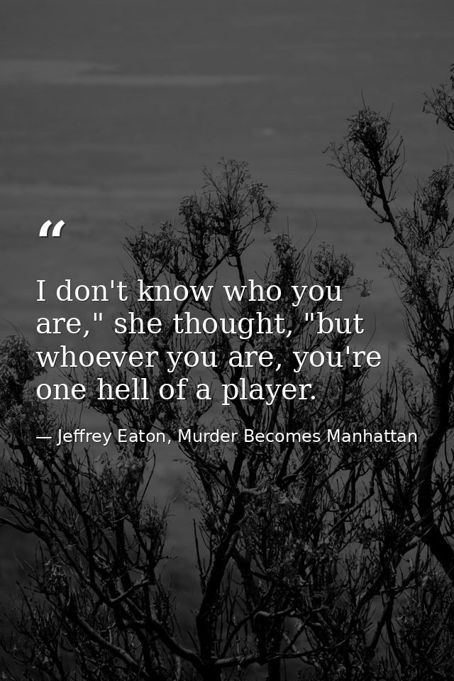 I don't know who you are," she thought, "but whoever you are, you're one hell of a player. — Jeffrey Eaton, Murder Becomes Manhattan