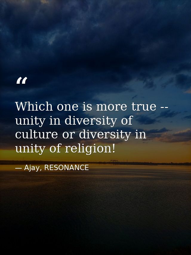 Which one is more true -- unity in diversity of culture or diversity in unity of religion! — Ajay, RESONANCE