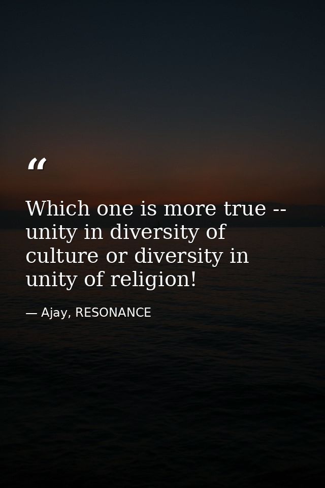 Which one is more true -- unity in diversity of culture or diversity in unity of religion! — Ajay, RESONANCE