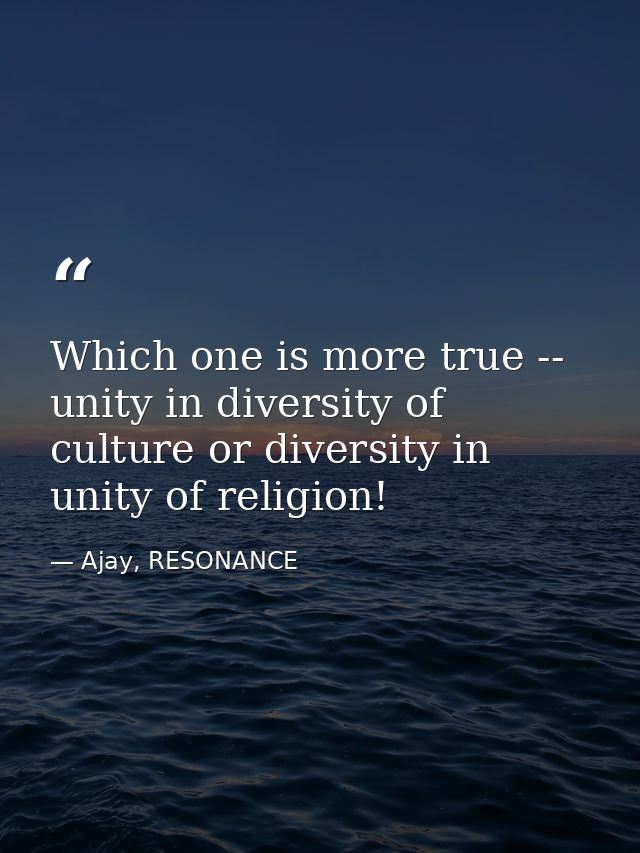 Which one is more true -- unity in diversity of culture or diversity in unity of religion! — Ajay, RESONANCE