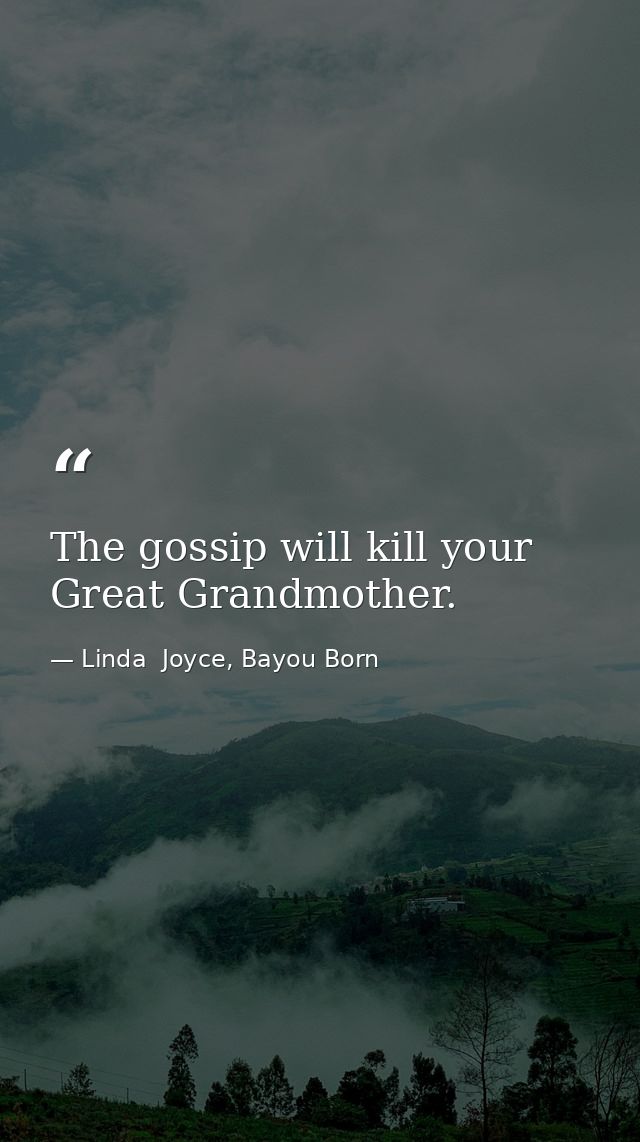 The gossip will kill your Great Grandmother. — Linda  Joyce, Bayou Born