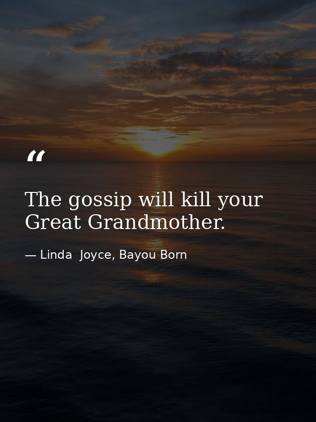 The gossip will kill your Great Grandmother. — Linda  Joyce, Bayou Born