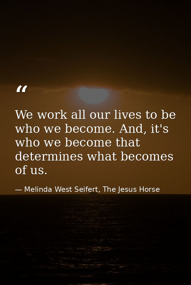 We work all our lives to be who we become. And, it's who we become that determines what becomes of us. — Melinda West Seifert, The Jesus Horse