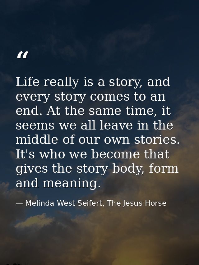 Life really is a story, and every story comes to an end. At the same time, it seems we all leave in the middle of our ow — Melinda West Seifert, The Jesus Horse