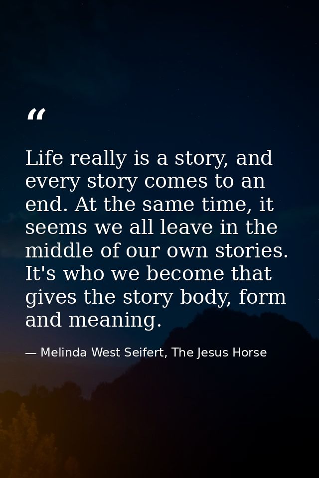 Life really is a story, and every story comes to an end. At the same time, it seems we all leave in the middle of our ow — Melinda West Seifert, The Jesus Horse