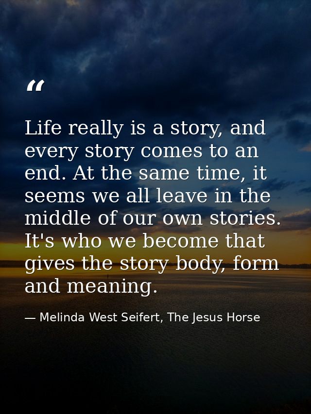 Life really is a story, and every story comes to an end. At the same time, it seems we all leave in the middle of our ow — Melinda West Seifert, The Jesus Horse