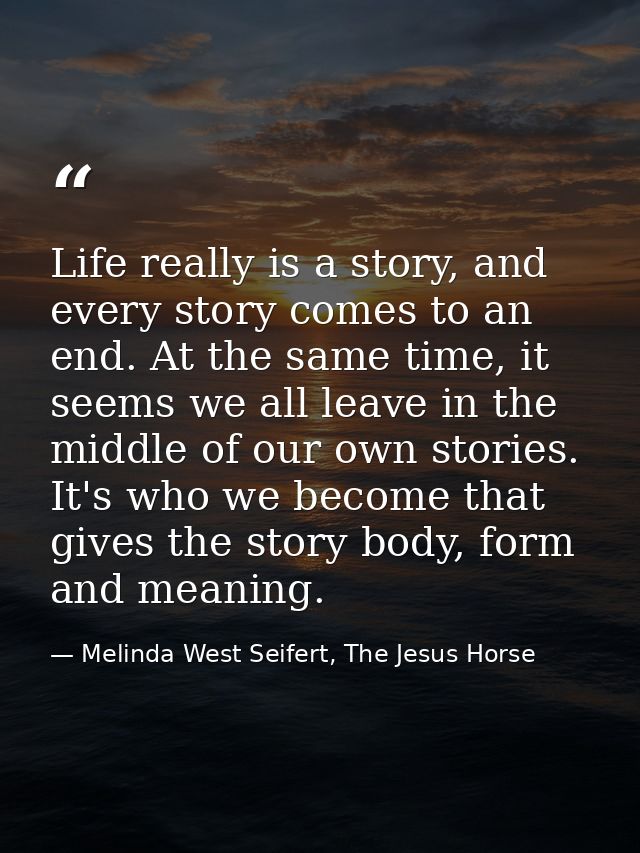 Life really is a story, and every story comes to an end. At the same time, it seems we all leave in the middle of our ow — Melinda West Seifert, The Jesus Horse