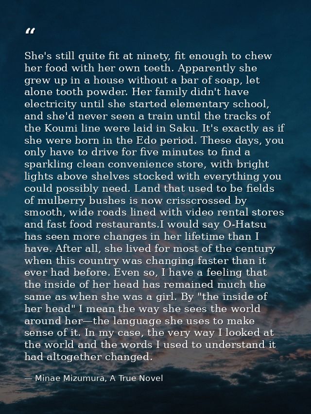 She's still quite fit at ninety, fit enough to chew her food with her own teeth. Apparently she grew up in a house witho — Minae Mizumura, A True Novel