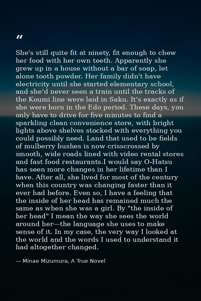 She's still quite fit at ninety, fit enough to chew her food with her own teeth. Apparently she grew up in a house witho — Minae Mizumura, A True Novel