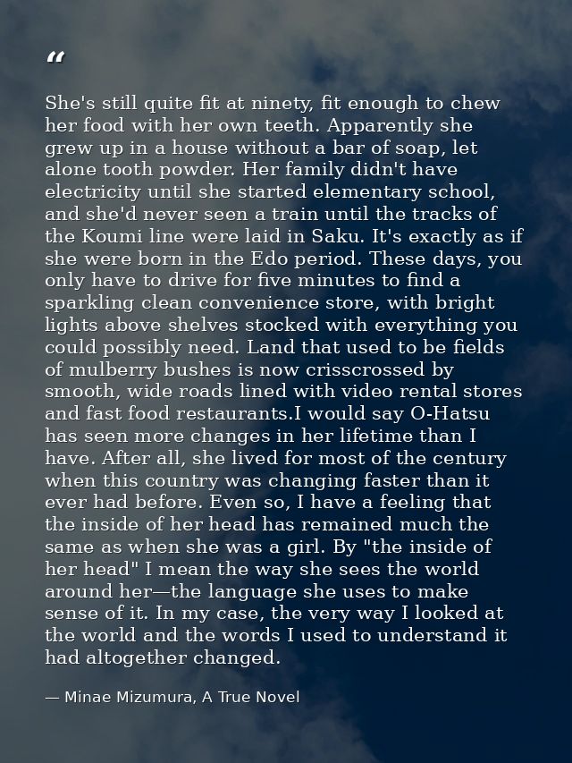 She's still quite fit at ninety, fit enough to chew her food with her own teeth. Apparently she grew up in a house witho — Minae Mizumura, A True Novel