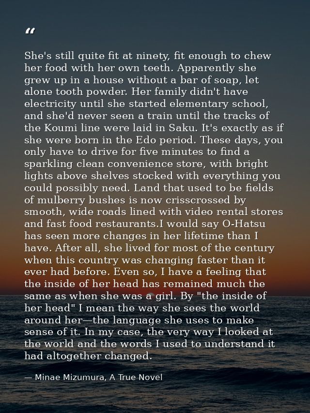 She's still quite fit at ninety, fit enough to chew her food with her own teeth. Apparently she grew up in a house witho — Minae Mizumura, A True Novel