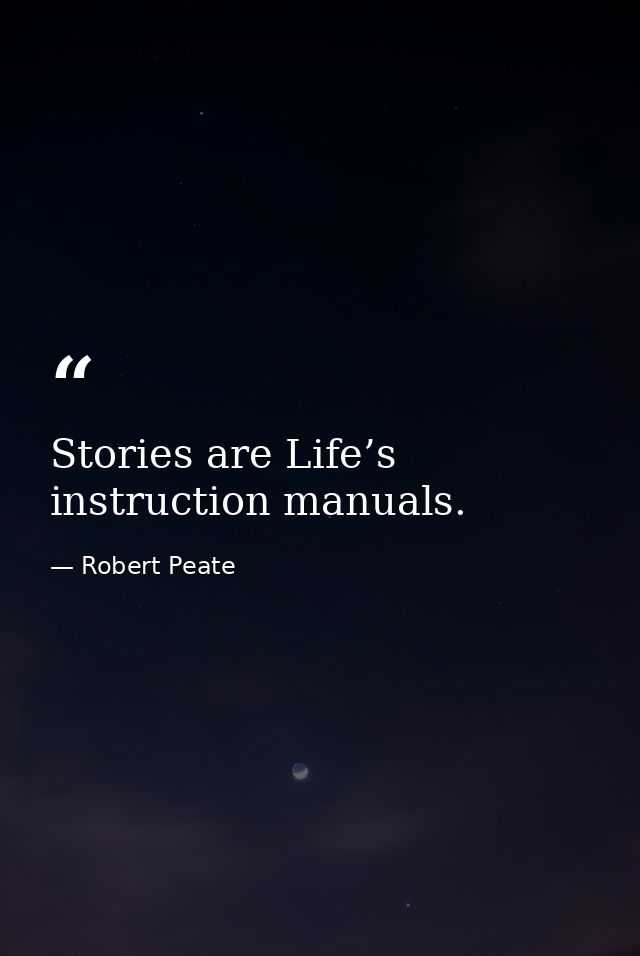 Stories are Life’s instruction manuals. — Robert Peate