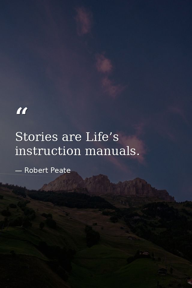 Stories are Life’s instruction manuals. — Robert Peate