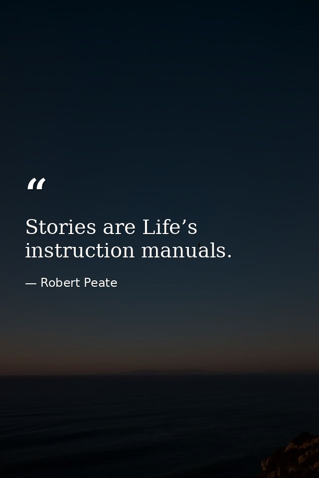 Stories are Life’s instruction manuals. — Robert Peate