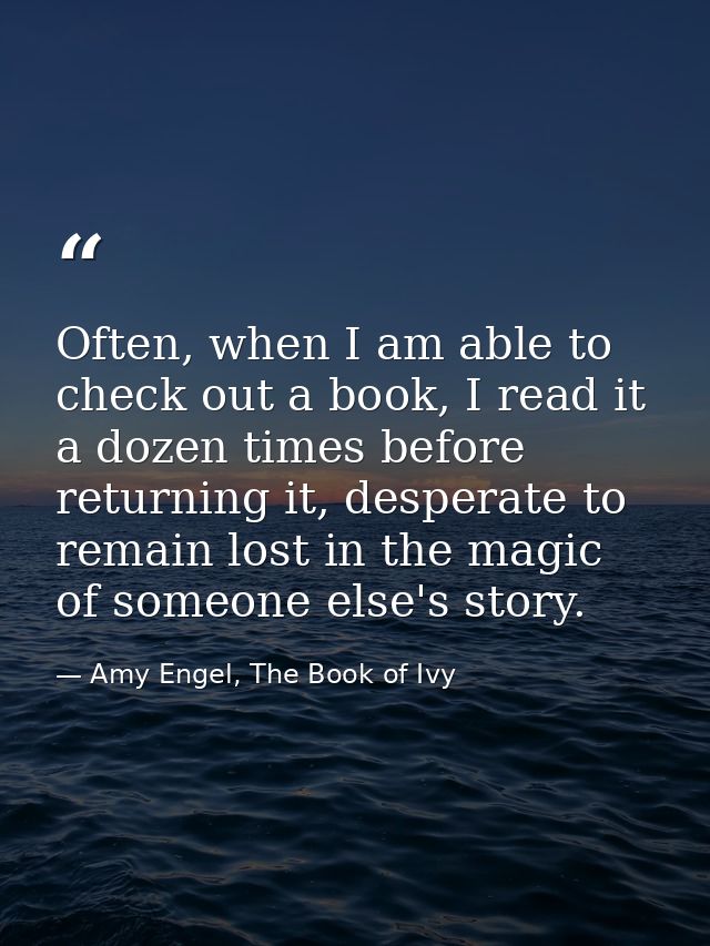 Often, when I am able to check out a book, I read it a dozen times before returning it, desperate to remain lost in the  — Amy Engel, The Book of Ivy