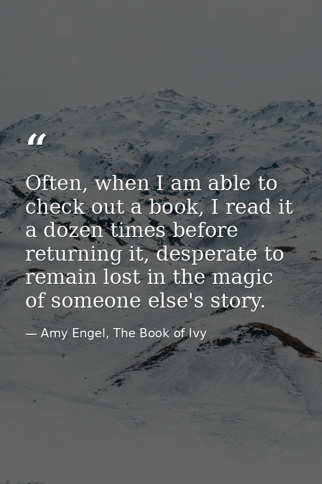 Often, when I am able to check out a book, I read it a dozen times before returning it, desperate to remain lost in the  — Amy Engel, The Book of Ivy